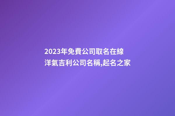 2023年免費公司取名在線 洋氣吉利公司名稱,起名之家-第1張-公司起名-玄機派